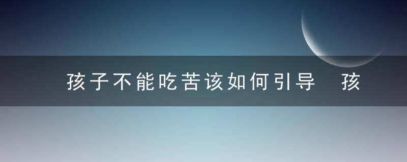 孩子不能吃苦该如何引导 孩子不能吃苦该怎么引导